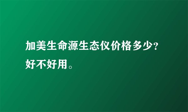 加美生命源生态仪价格多少？好不好用。
