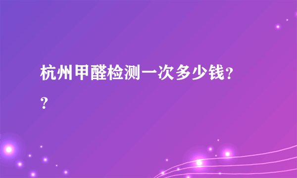 杭州甲醛检测一次多少钱？ ？