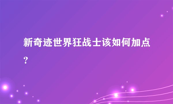 新奇迹世界狂战士该如何加点？