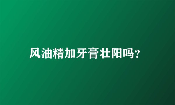 风油精加牙膏壮阳吗？