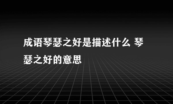 成语琴瑟之好是描述什么 琴瑟之好的意思