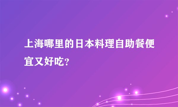 上海哪里的日本料理自助餐便宜又好吃？