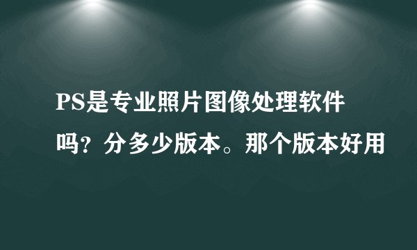 PS是专业照片图像处理软件吗?分多少版本。那个版本好用