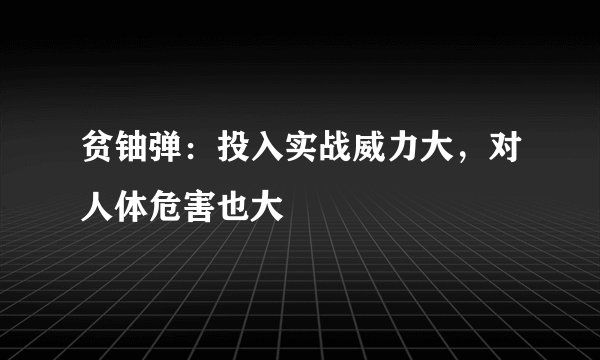 贫铀弹：投入实战威力大，对人体危害也大