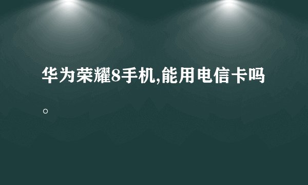 华为荣耀8手机,能用电信卡吗。