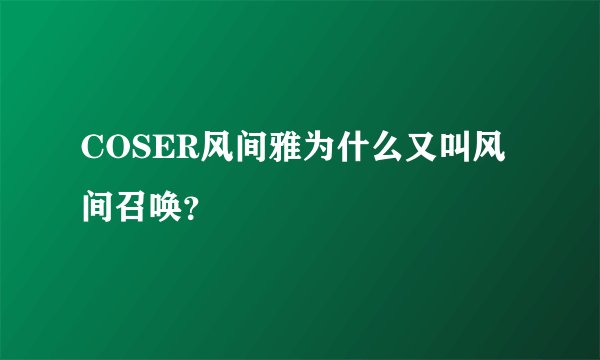 COSER风间雅为什么又叫风间召唤？