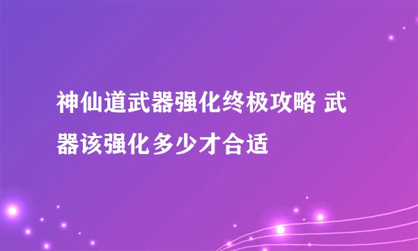 神仙道武器强化终极攻略 武器该强化多少才合适
