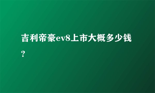 吉利帝豪ev8上市大概多少钱？