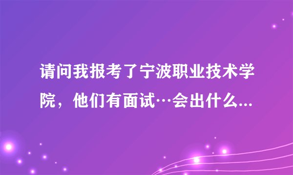 请问我报考了宁波职业技术学院，他们有面试…会出什么问题，我好急