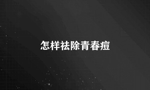 怎样祛除青春痘