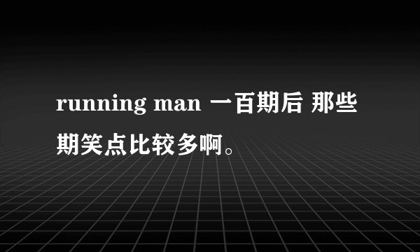 running man 一百期后 那些期笑点比较多啊。