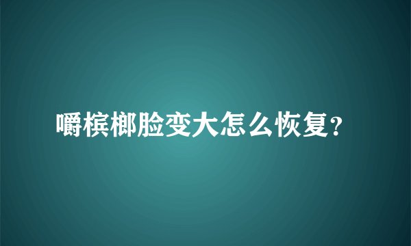 嚼槟榔脸变大怎么恢复？