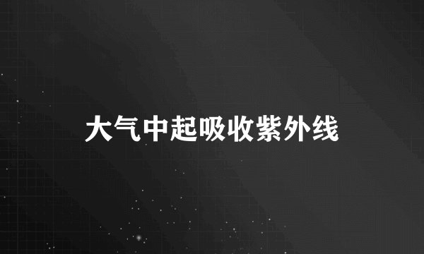 大气中起吸收紫外线