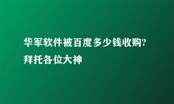 华军软件被百度多少钱收购?拜托各位大神