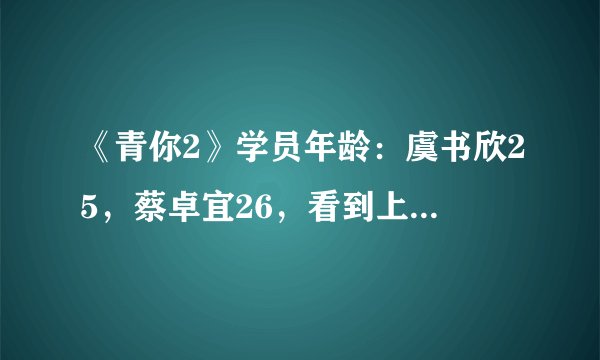 《青你2》学员年龄:虞书欣25,蔡卓宜26,看到上官喜爱不淡定了