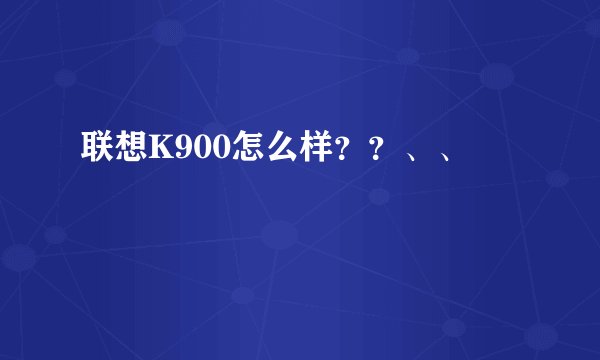 联想K900怎么样？？、、