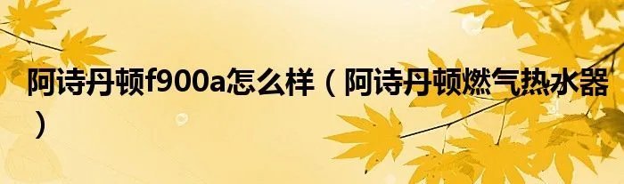 阿诗丹顿f900a怎么样（阿诗丹顿燃气热水器）