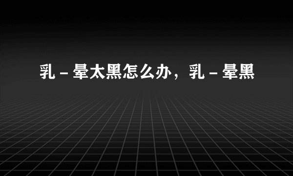 乳－晕太黑怎么办，乳－晕黑