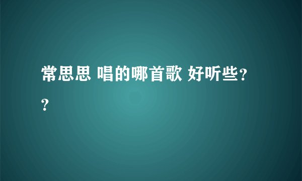 常思思 唱的哪首歌 好听些??