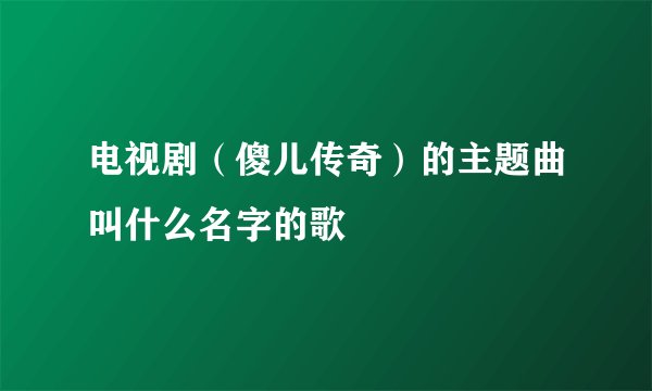 电视剧(傻儿传奇)的主题曲叫什么名字的歌