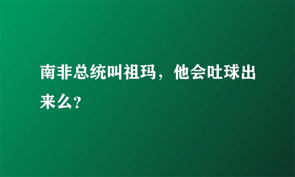 南非总统叫祖玛，他会吐球出来么？