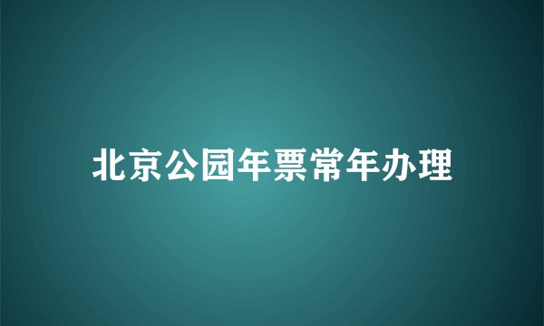北京公园年票常年办理