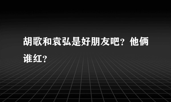 胡歌和袁弘是好朋友吧？他俩谁红？