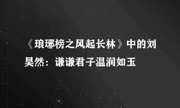 《琅琊榜之风起长林》中的刘昊然：谦谦君子温润如玉