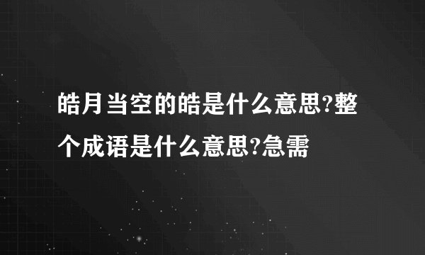 皓月当空的皓是什么意思?整个成语是什么意思?急需