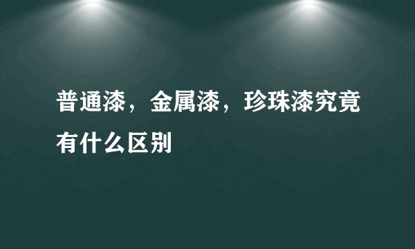 普通漆，金属漆，珍珠漆究竟有什么区别