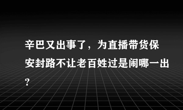 辛巴又出事了，为直播带货保安封路不让老百姓过是闹哪一出？