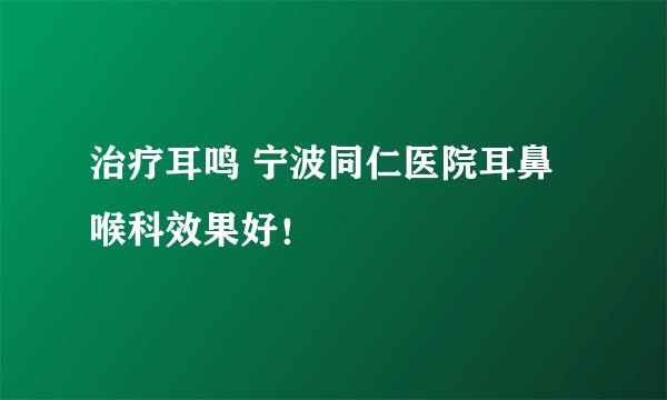 治疗耳鸣 宁波同仁医院耳鼻喉科效果好！
