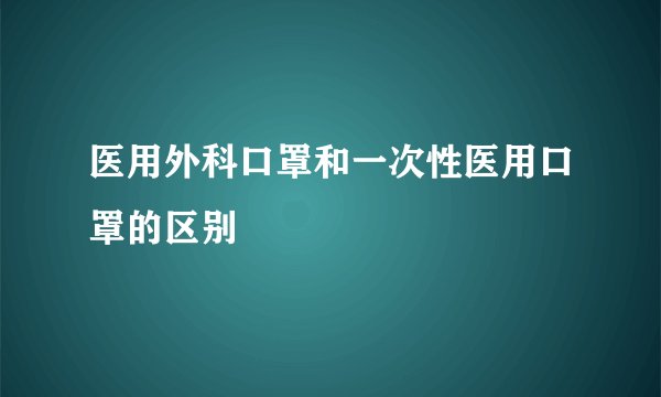 医用外科口罩和一次性医用口罩的区别