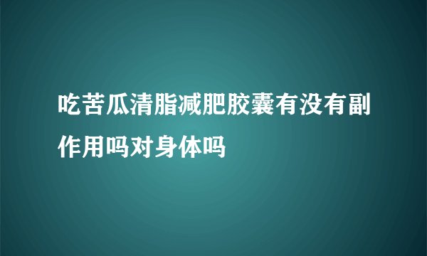 吃苦瓜清脂减肥胶囊有没有副作用吗对身体吗