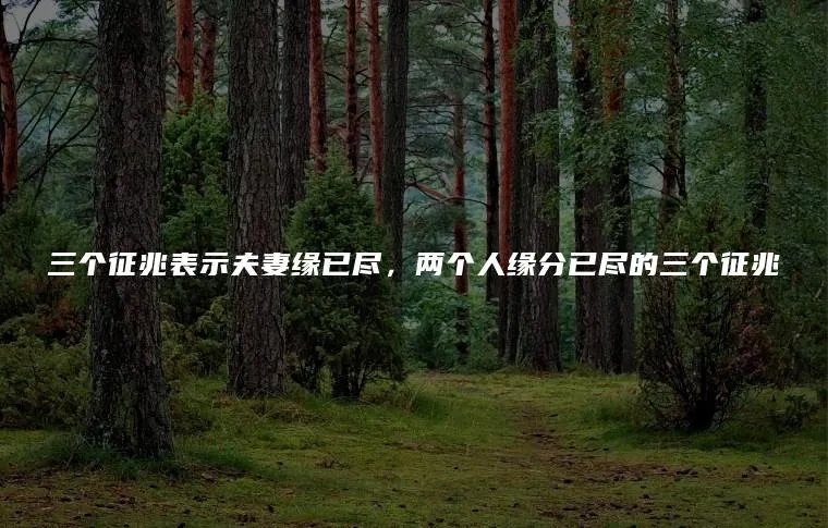 三个征兆表示夫妻缘已尽，两个人缘分已尽的三个征兆
