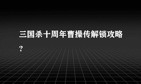 三国杀十周年曹操传解锁攻略?
