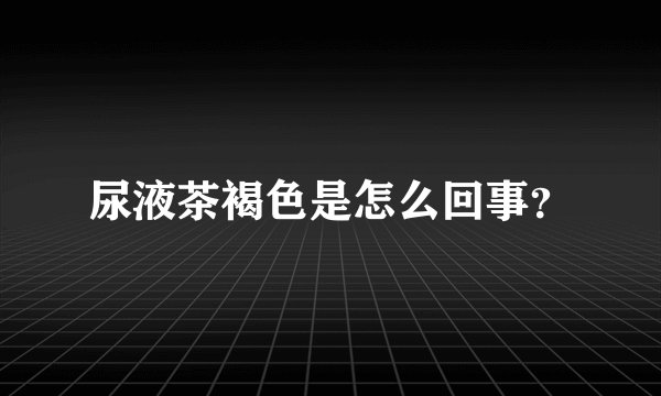 尿液茶褐色是怎么回事？