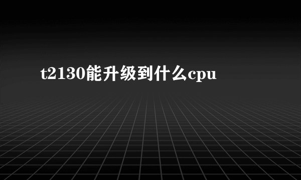 t2130能升级到什么cpu