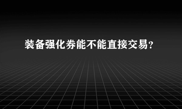 装备强化券能不能直接交易？