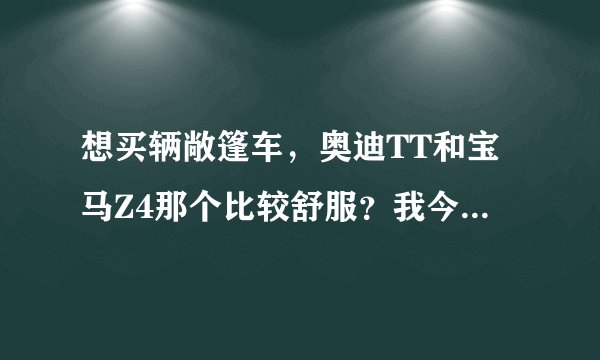 想买辆敞篷车，奥迪TT和宝马Z4那个比较舒服？我今年18，开那个合适啊？