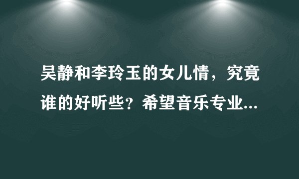吴静和李玲玉的女儿情，究竟谁的好听些？希望音乐专业的能给点评一下