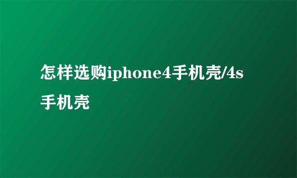 怎样选购iphone4手机壳/4s手机壳