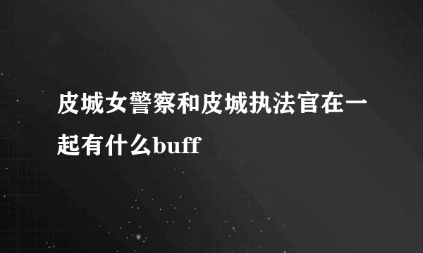 皮城女警察和皮城执法官在一起有什么buff