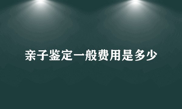 亲子鉴定一般费用是多少