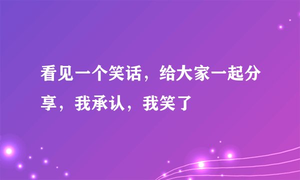 看见一个笑话，给大家一起分享，我承认，我笑了