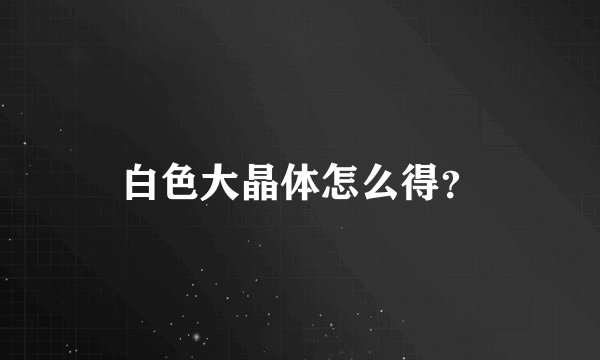 白色大晶体怎么得?
