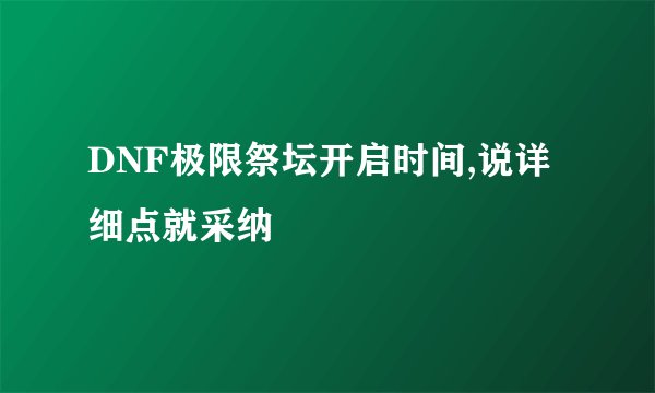 DNF极限祭坛开启时间,说详细点就采纳