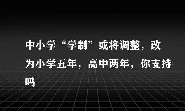 中小学“学制”或将调整，改为小学五年，高中两年，你支持吗