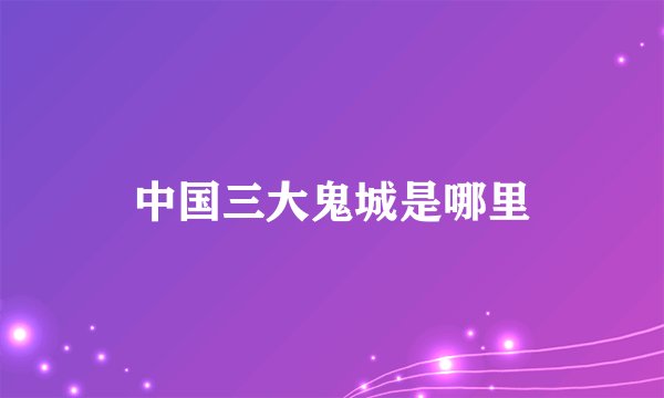 中国三大鬼城是哪里