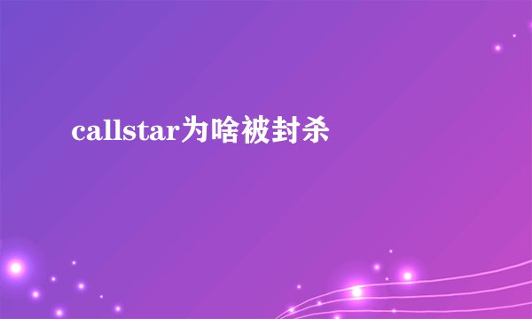 callstar为啥被封杀